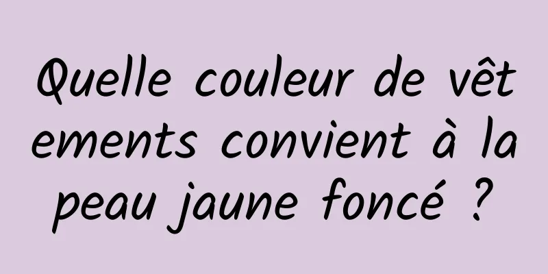 Quelle couleur de vêtements convient à la peau jaune foncé ? 