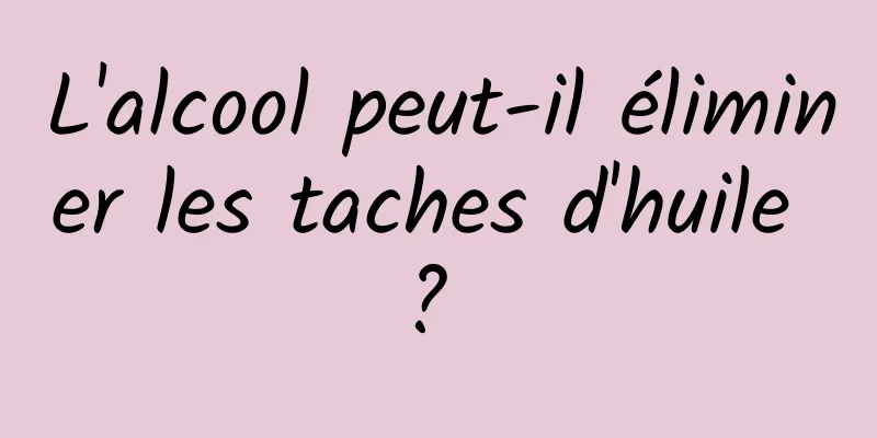 L'alcool peut-il éliminer les taches d'huile ? 