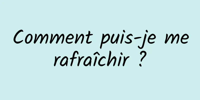 Comment puis-je me rafraîchir ? 