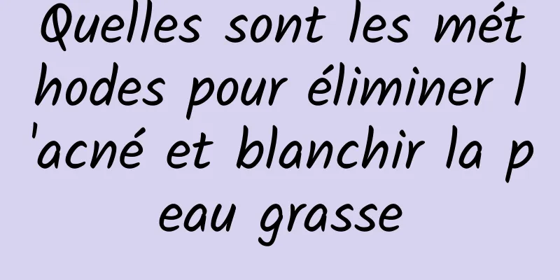 Quelles sont les méthodes pour éliminer l'acné et blanchir la peau grasse