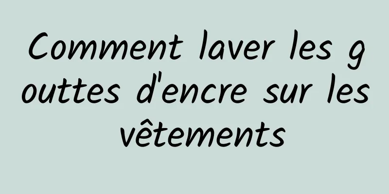 Comment laver les gouttes d'encre sur les vêtements