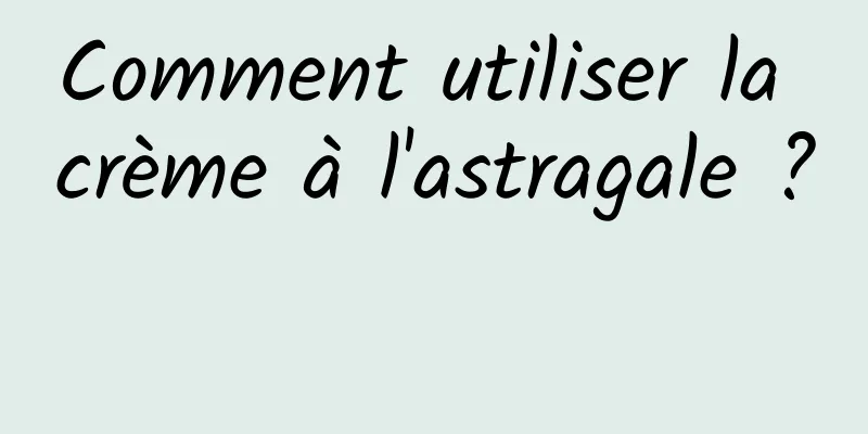 Comment utiliser la crème à l'astragale ? 