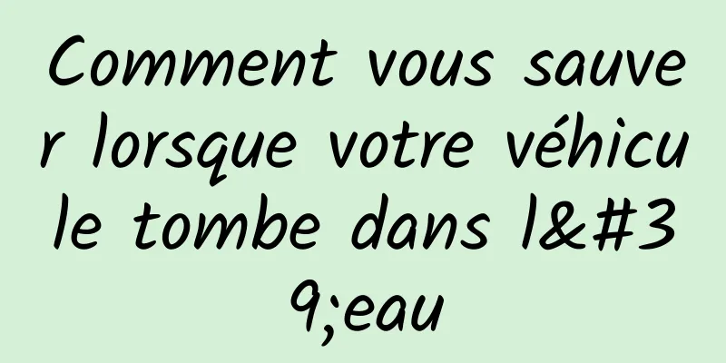 Comment vous sauver lorsque votre véhicule tombe dans l'eau