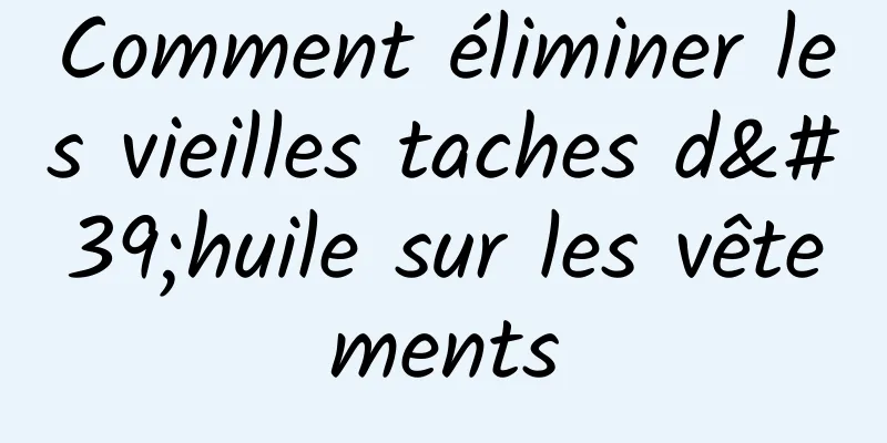 Comment éliminer les vieilles taches d'huile sur les vêtements