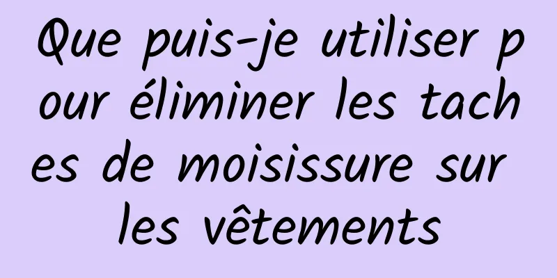 Que puis-je utiliser pour éliminer les taches de moisissure sur les vêtements