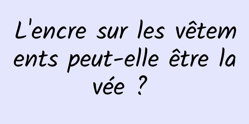 L'encre sur les vêtements peut-elle être lavée ? 