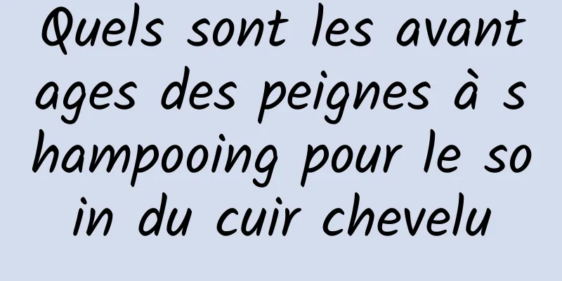 Quels sont les avantages des peignes à shampooing pour le soin du cuir chevelu