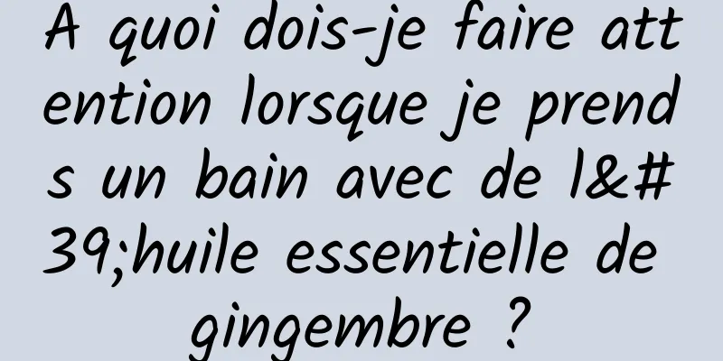 À quoi dois-je faire attention lorsque je prends un bain avec de l'huile essentielle de gingembre ?