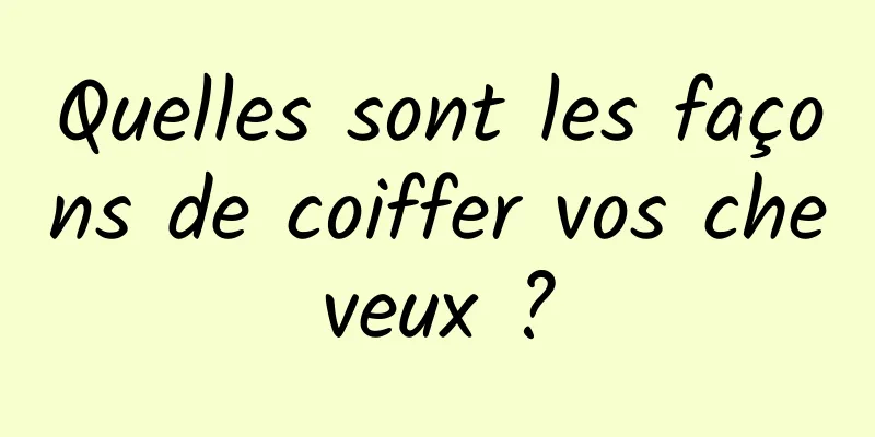 Quelles sont les façons de coiffer vos cheveux ?