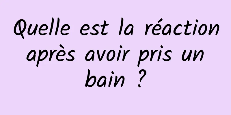 Quelle est la réaction après avoir pris un bain ?