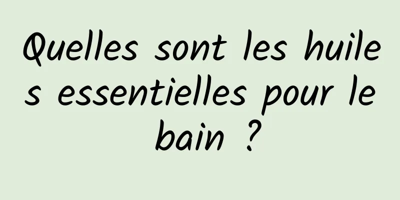 Quelles sont les huiles essentielles pour le bain ?