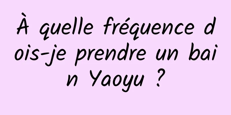 À quelle fréquence dois-je prendre un bain Yaoyu ?