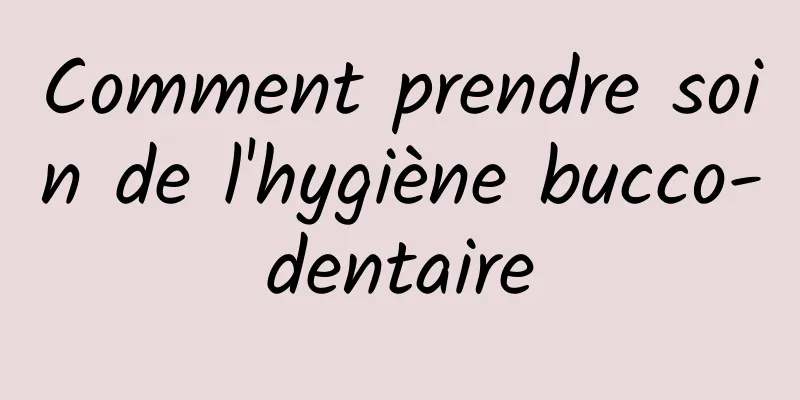 Comment prendre soin de l'hygiène bucco-dentaire