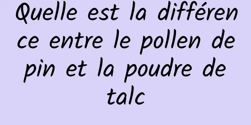 Quelle est la différence entre le pollen de pin et la poudre de talc