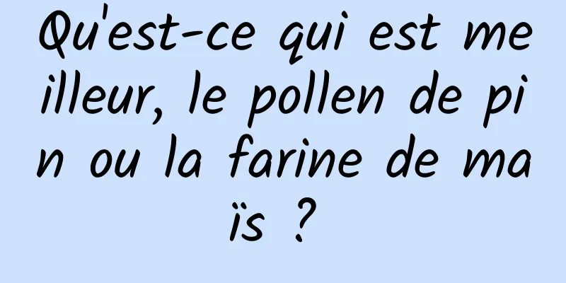 Qu'est-ce qui est meilleur, le pollen de pin ou la farine de maïs ? 