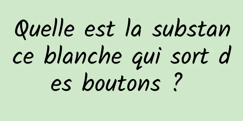 Quelle est la substance blanche qui sort des boutons ? 