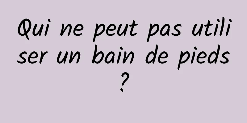 Qui ne peut pas utiliser un bain de pieds ? 