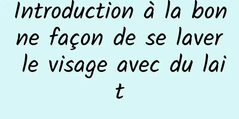 Introduction à la bonne façon de se laver le visage avec du lait