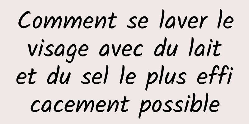 Comment se laver le visage avec du lait et du sel le plus efficacement possible