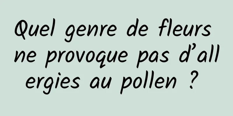 Quel genre de fleurs ne provoque pas d’allergies au pollen ? 