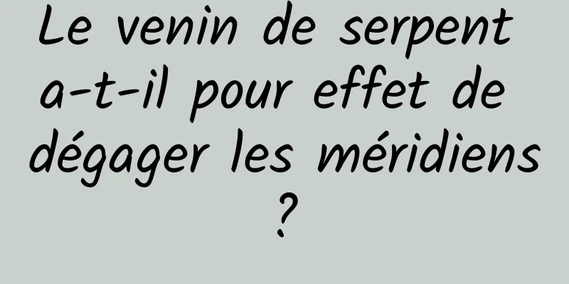 Le venin de serpent a-t-il pour effet de dégager les méridiens ? 