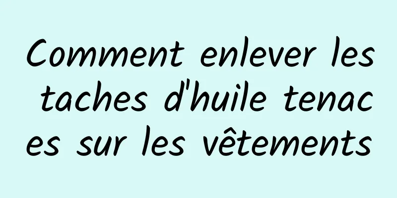 Comment enlever les taches d'huile tenaces sur les vêtements