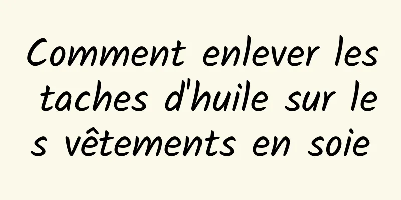 Comment enlever les taches d'huile sur les vêtements en soie