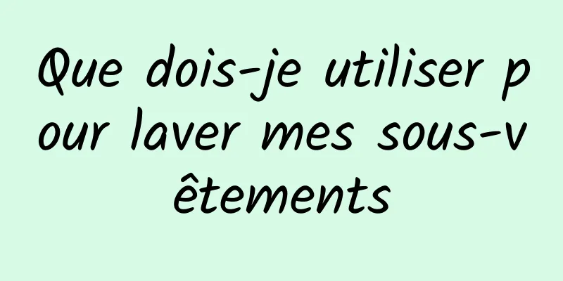 Que dois-je utiliser pour laver mes sous-vêtements