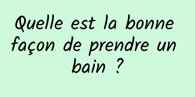 Quelle est la bonne façon de prendre un bain ?