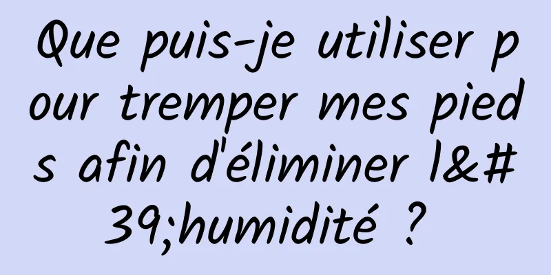 Que puis-je utiliser pour tremper mes pieds afin d'éliminer l'humidité ? 