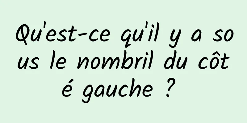 Qu'est-ce qu'il y a sous le nombril du côté gauche ? 