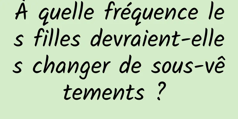 À quelle fréquence les filles devraient-elles changer de sous-vêtements ? 