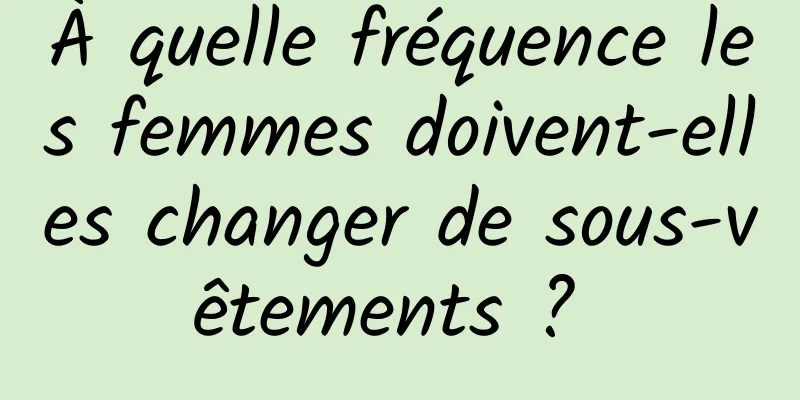 À quelle fréquence les femmes doivent-elles changer de sous-vêtements ? 