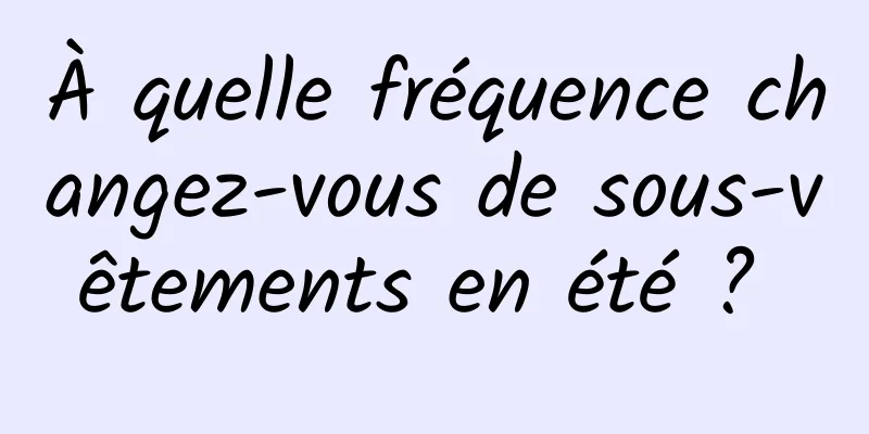 À quelle fréquence changez-vous de sous-vêtements en été ? 