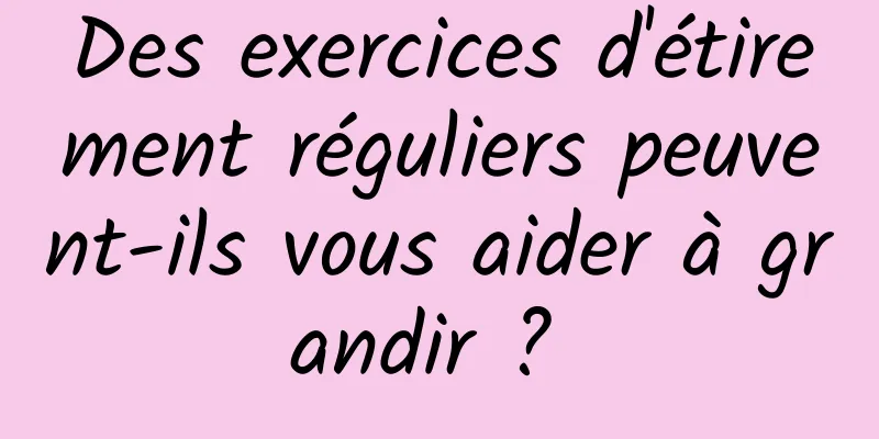 Des exercices d'étirement réguliers peuvent-ils vous aider à grandir ? 