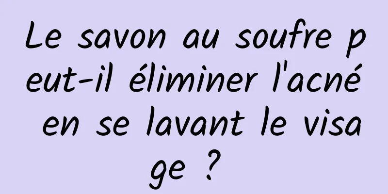 Le savon au soufre peut-il éliminer l'acné en se lavant le visage ? 