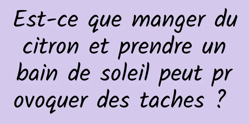 Est-ce que manger du citron et prendre un bain de soleil peut provoquer des taches ? 