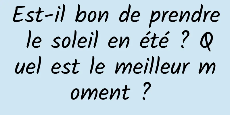 Est-il bon de prendre le soleil en été ? Quel est le meilleur moment ? 