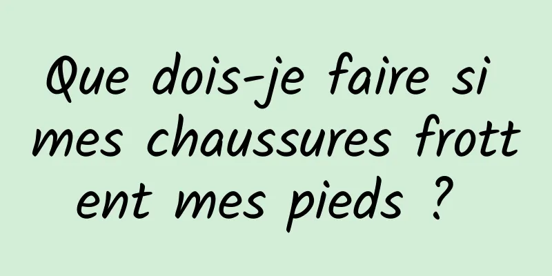 Que dois-je faire si mes chaussures frottent mes pieds ? 