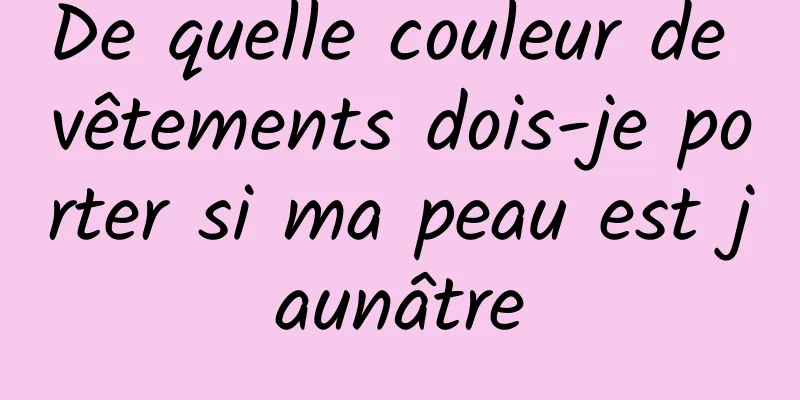 De quelle couleur de vêtements dois-je porter si ma peau est jaunâtre