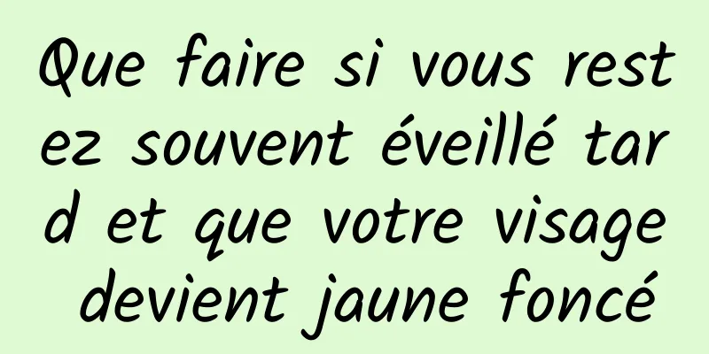 Que faire si vous restez souvent éveillé tard et que votre visage devient jaune foncé