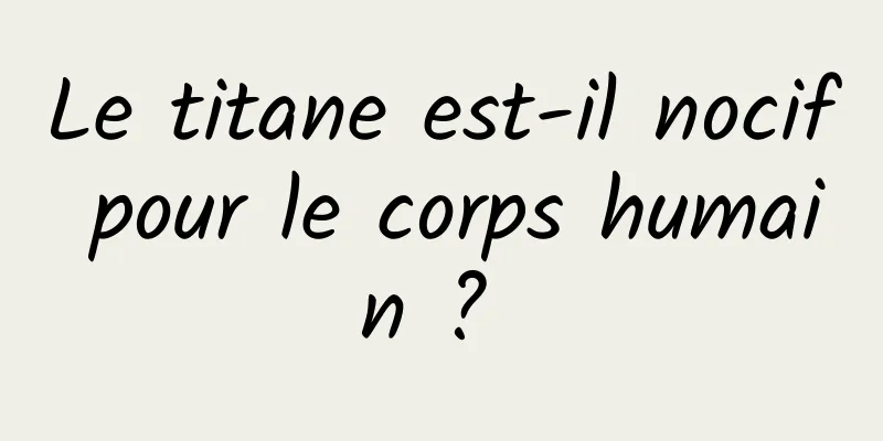 Le titane est-il nocif pour le corps humain ? 