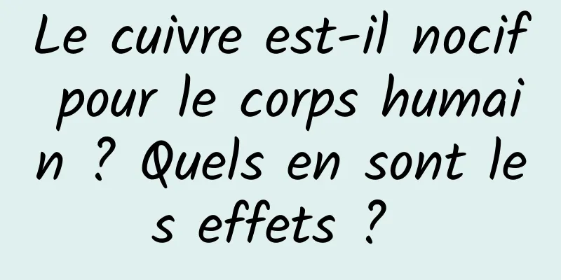 Le cuivre est-il nocif pour le corps humain ? Quels en sont les effets ? 