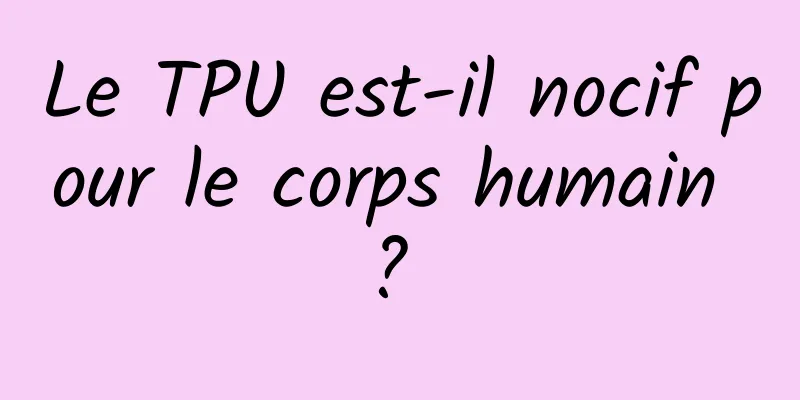 Le TPU est-il nocif pour le corps humain ? 