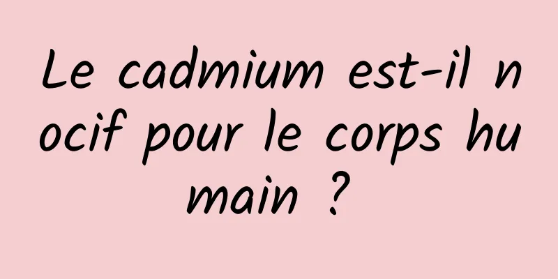 Le cadmium est-il nocif pour le corps humain ? 