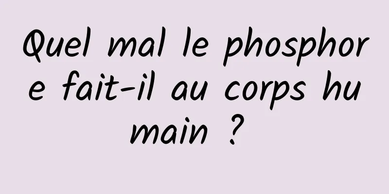 Quel mal le phosphore fait-il au corps humain ? 