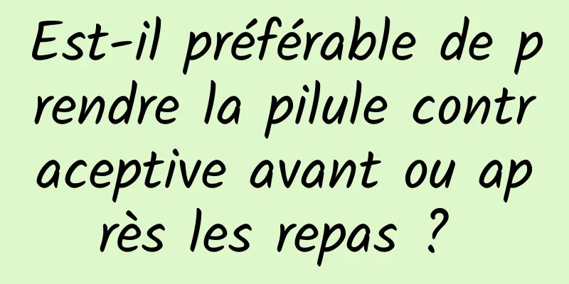 Est-il préférable de prendre la pilule contraceptive avant ou après les repas ? 