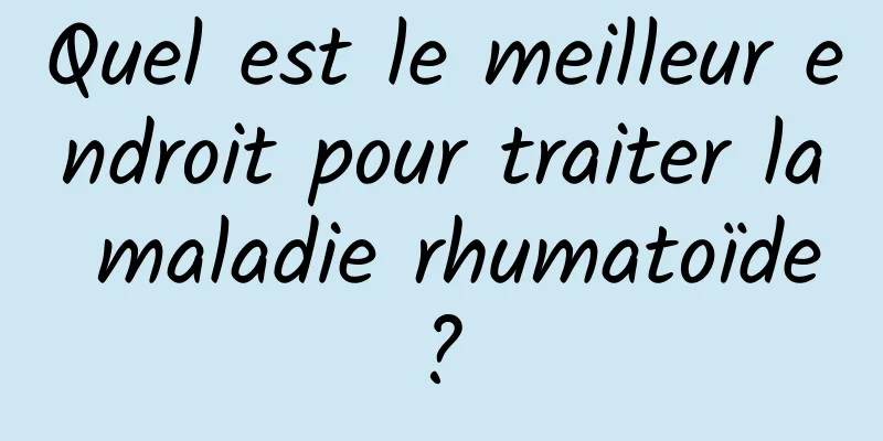 Quel est le meilleur endroit pour traiter la maladie rhumatoïde ? 