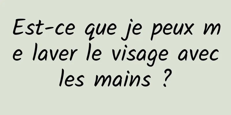 Est-ce que je peux me laver le visage avec les mains ? 