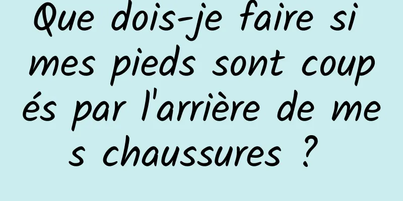 Que dois-je faire si mes pieds sont coupés par l'arrière de mes chaussures ? 